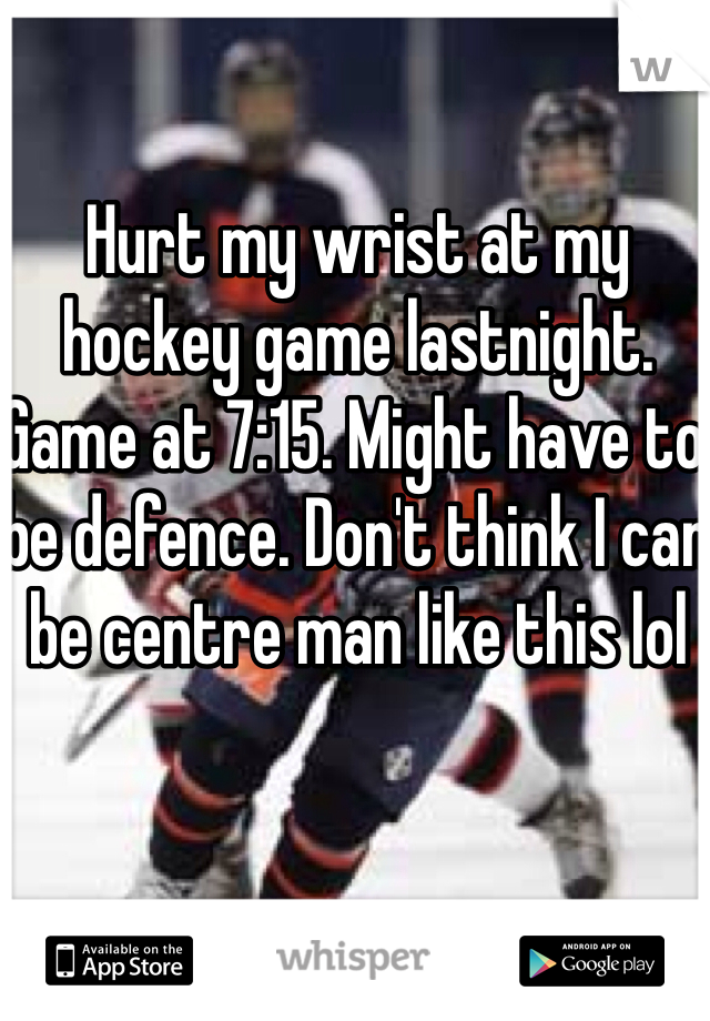 Hurt my wrist at my hockey game lastnight. 
Game at 7:15. Might have to be defence. Don't think I can be centre man like this lol 