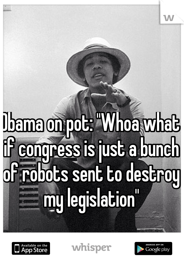 Obama on pot: "Whoa what if congress is just a bunch of robots sent to destroy my legislation"