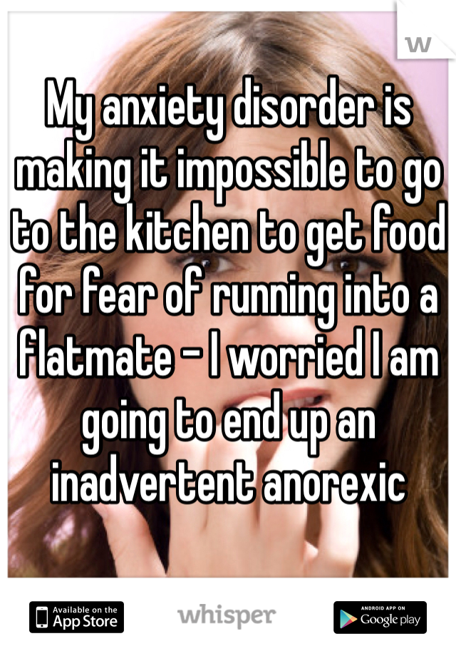 My anxiety disorder is making it impossible to go to the kitchen to get food for fear of running into a flatmate - I worried I am going to end up an inadvertent anorexic 