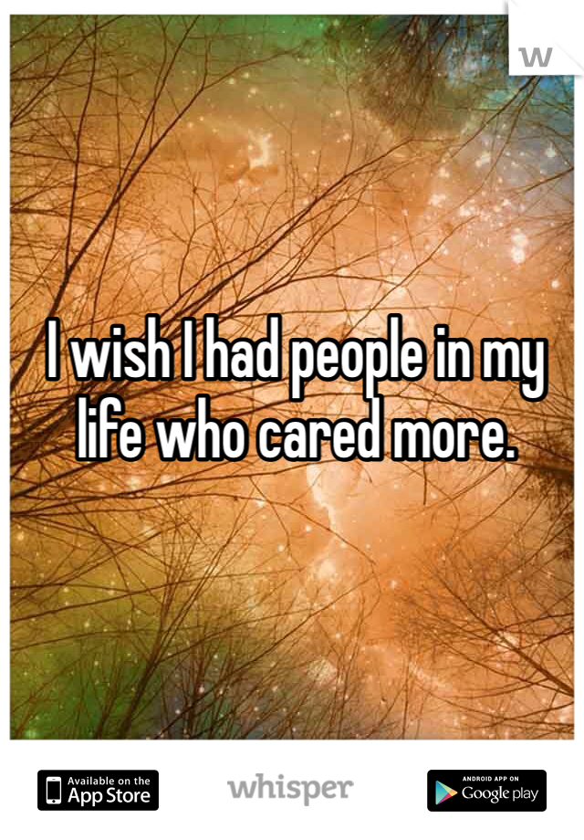 I wish I had people in my life who cared more. 