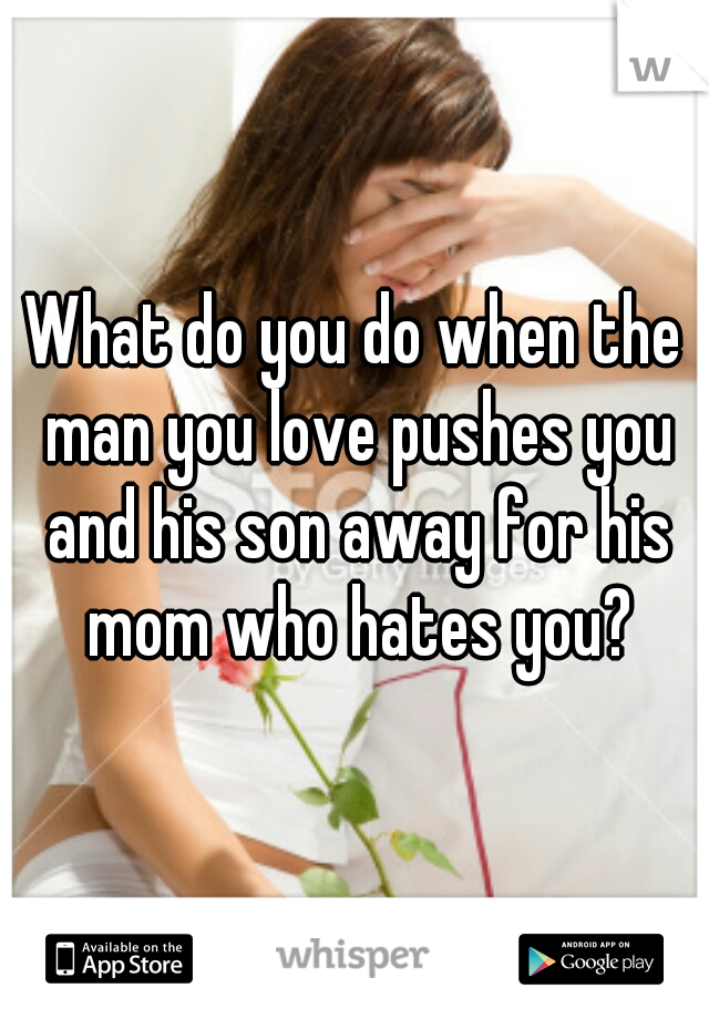 What do you do when the man you love pushes you and his son away for his mom who hates you?