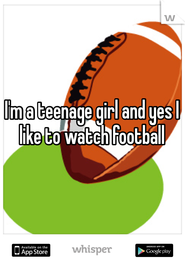 I'm a teenage girl and yes I like to watch football 