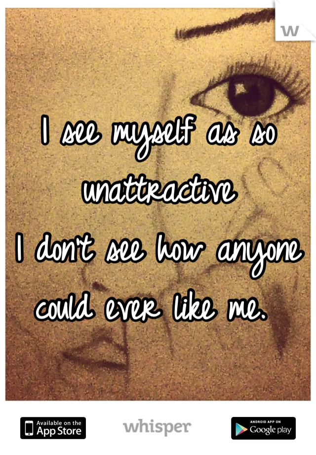 I see myself as so unattractive 
I don't see how anyone could ever like me. 