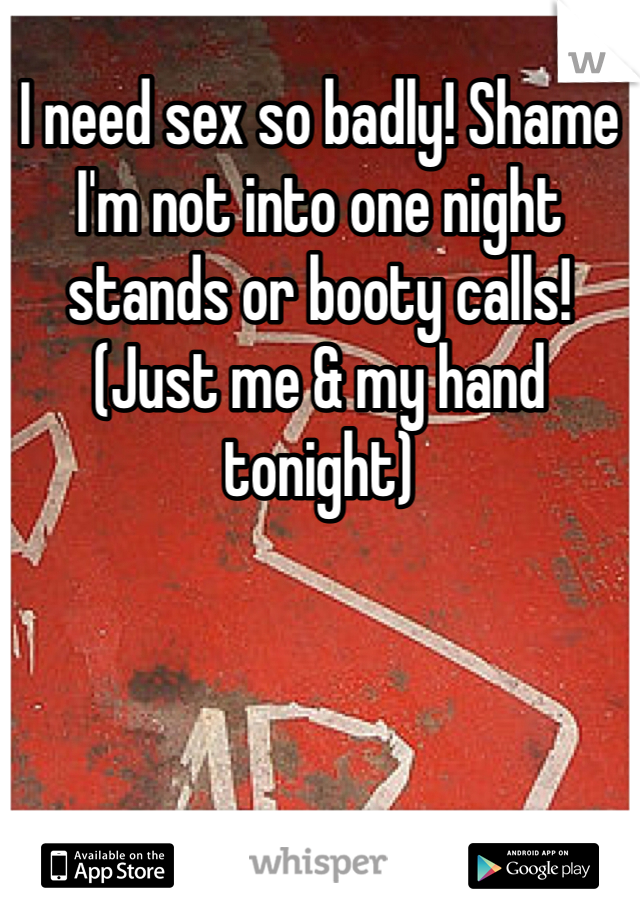 I need sex so badly! Shame I'm not into one night stands or booty calls! (Just me & my hand tonight)