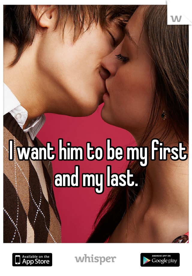 I want him to be my first and my last. 
