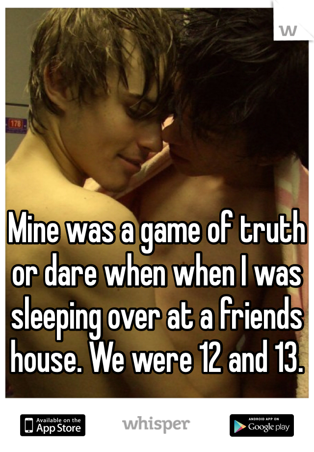 Mine was a game of truth or dare when when I was sleeping over at a friends house. We were 12 and 13.