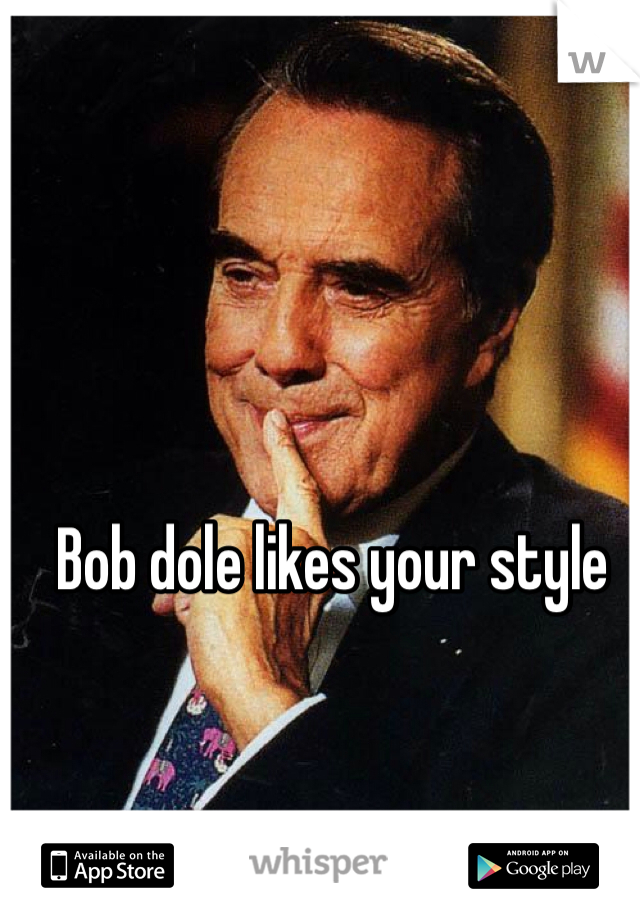 Bob dole likes your style