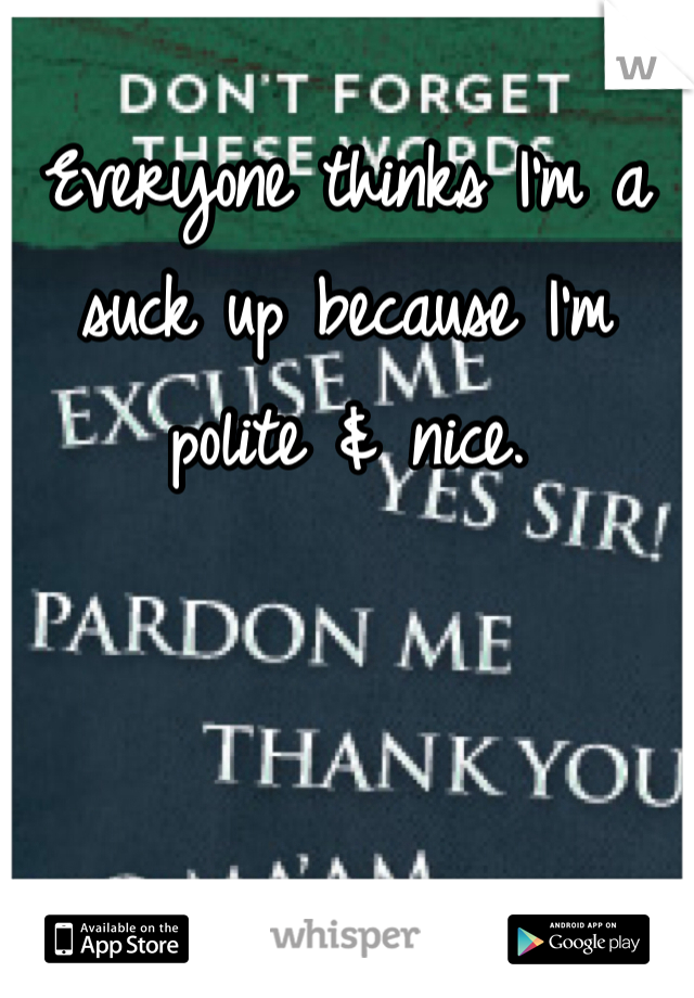 Everyone thinks I'm a suck up because I'm polite & nice.