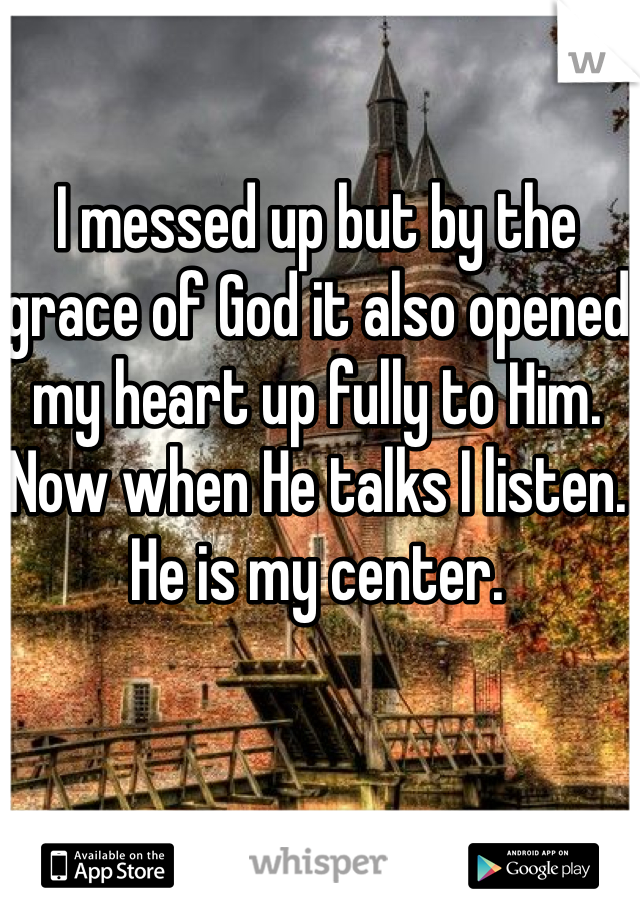 I messed up but by the grace of God it also opened my heart up fully to Him. Now when He talks I listen. He is my center. 