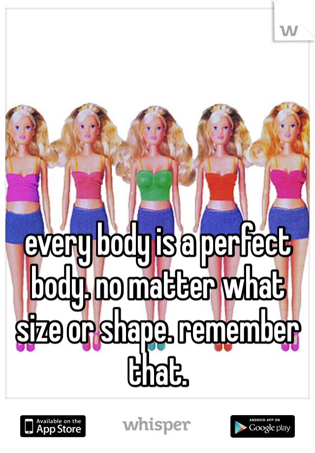 every body is a perfect body. no matter what size or shape. remember that.