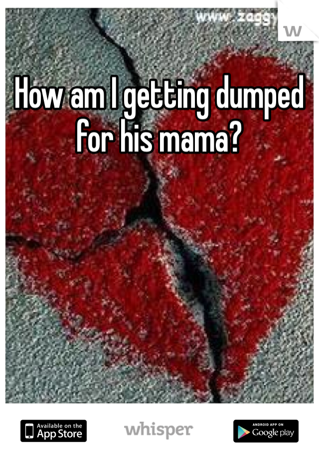 How am I getting dumped for his mama?