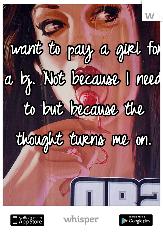 I want to pay a girl for a bj. Not because I need to but because the thought turns me on.