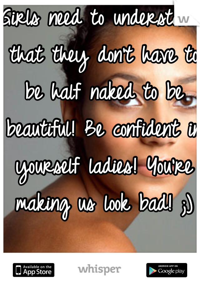 Girls need to understand that they don't have to be half naked to be beautiful! Be confident in yourself ladies! You're making us look bad! ;) 