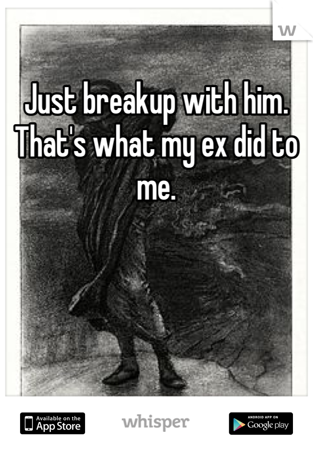 Just breakup with him. That's what my ex did to me. 