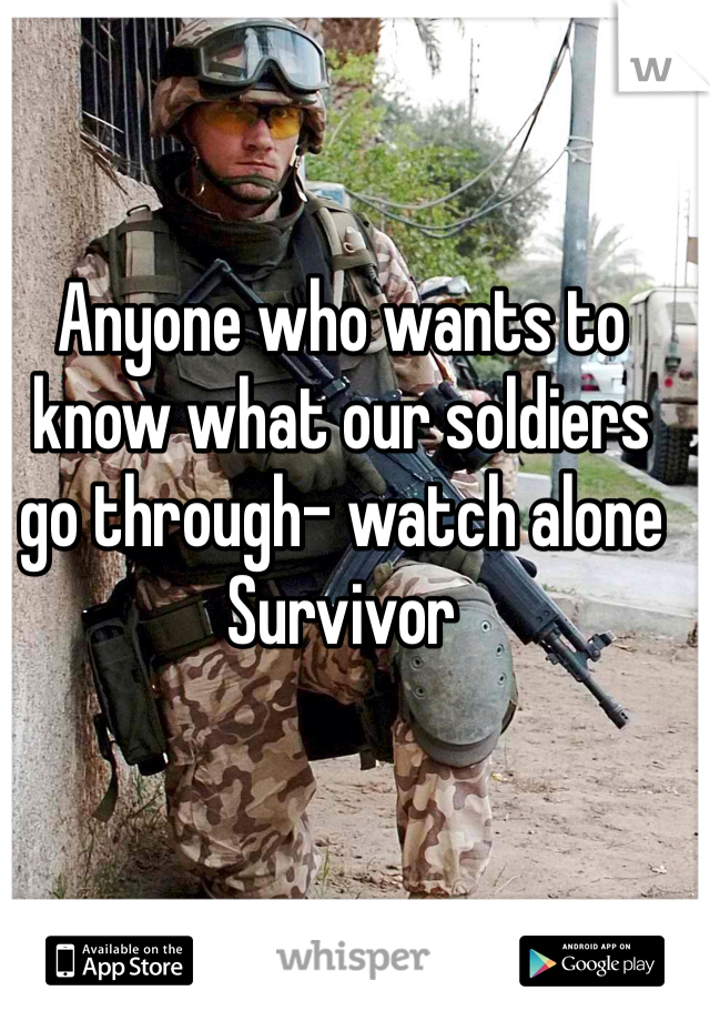 Anyone who wants to know what our soldiers go through- watch alone Survivor 