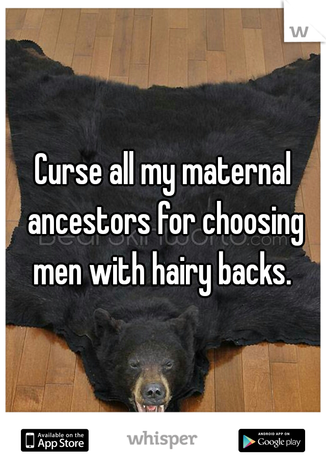 Curse all my maternal ancestors for choosing men with hairy backs. 