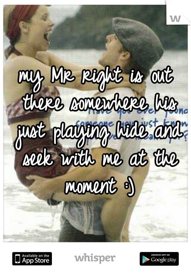 my Mr right is out there somewhere his just playing hide and seek with me at the moment :)