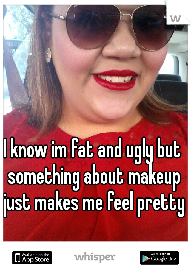 I know im fat and ugly but something about makeup just makes me feel pretty