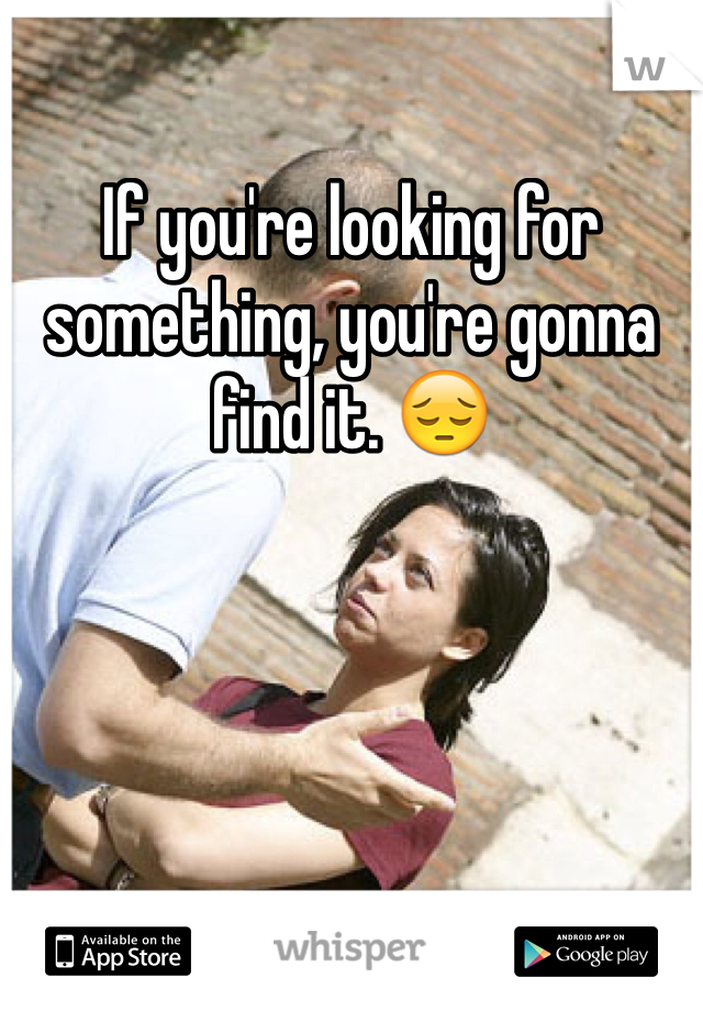 If you're looking for something, you're gonna find it. 😔 