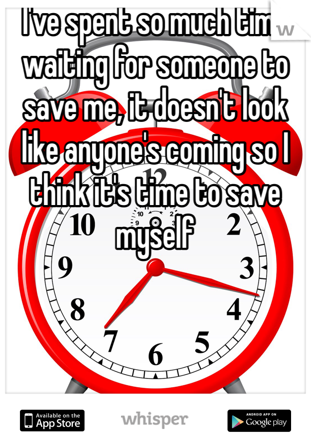 I've spent so much time waiting for someone to save me, it doesn't look like anyone's coming so I think it's time to save myself