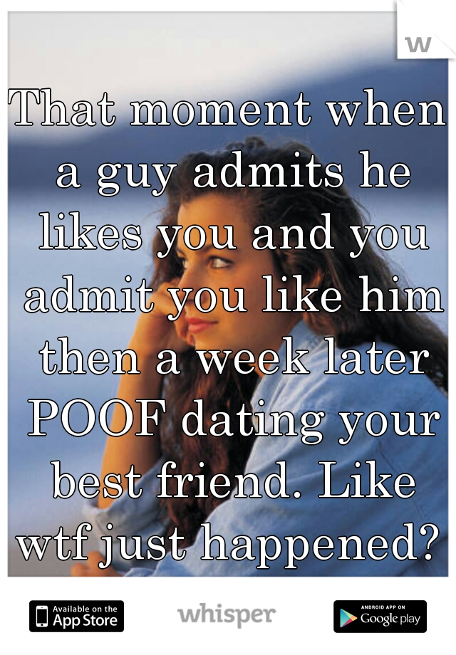 That moment when a guy admits he likes you and you admit you like him then a week later POOF dating your best friend. Like wtf just happened? 