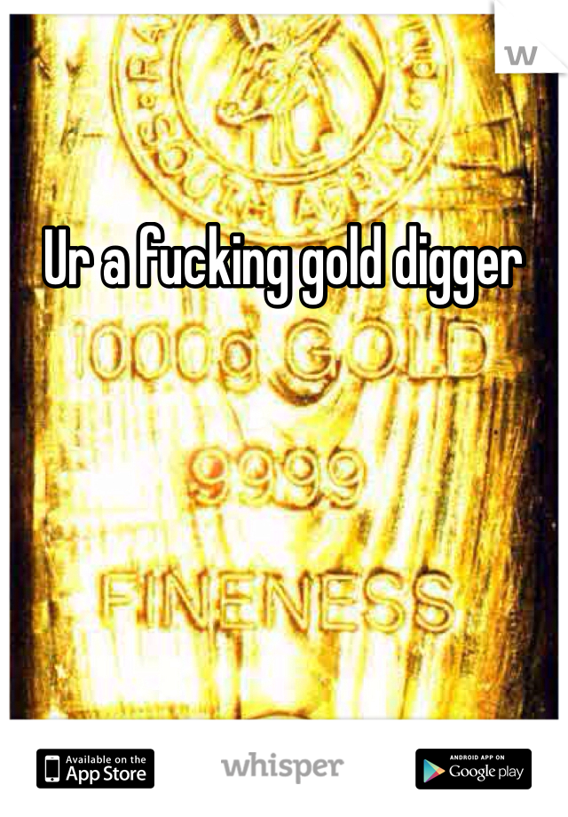 Ur a fucking gold digger 