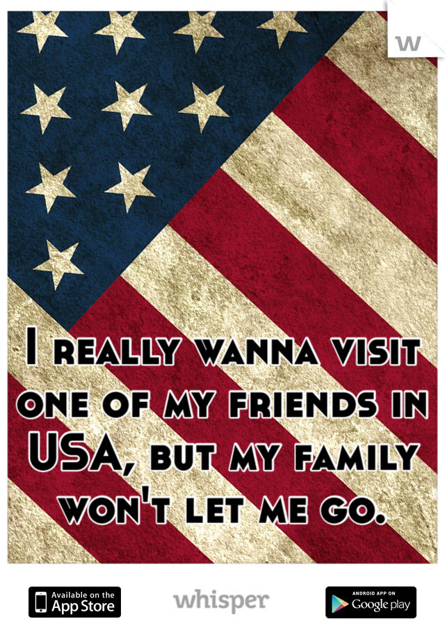 I really wanna visit one of my friends in USA, but my family won't let me go. 