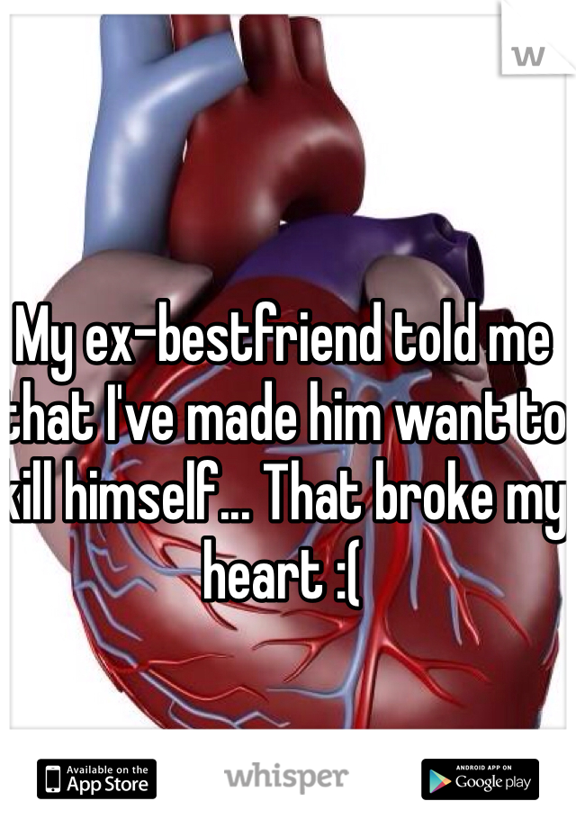 My ex-bestfriend told me that I've made him want to kill himself... That broke my heart :( 