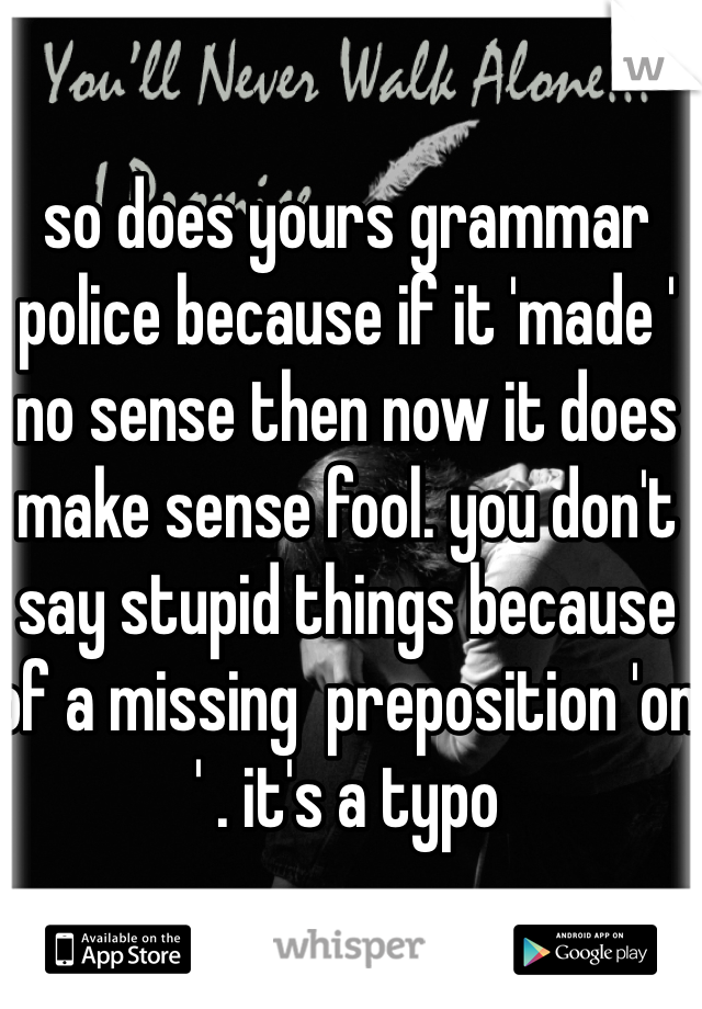 so does yours grammar police because if it 'made ' no sense then now it does make sense fool. you don't say stupid things because  of a missing  preposition 'on ' . it's a typo 