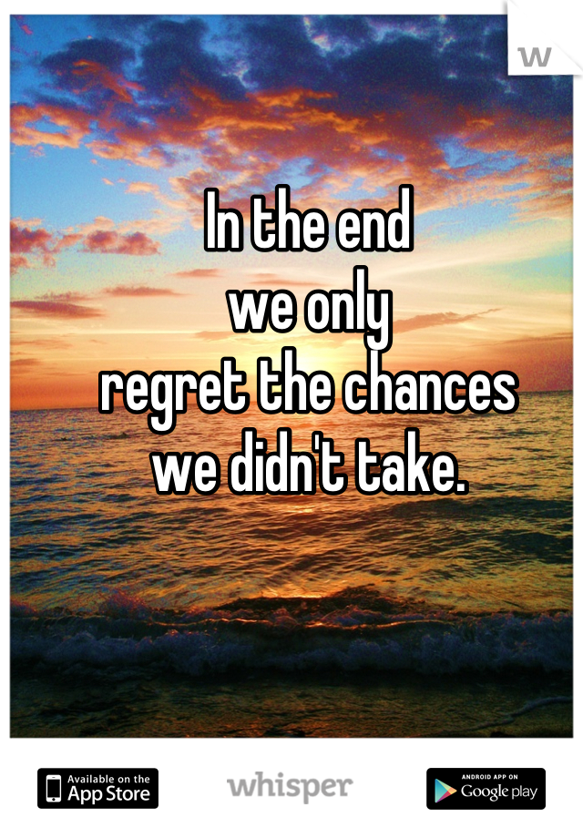 In the end 
we only 
regret the chances 
we didn't take.