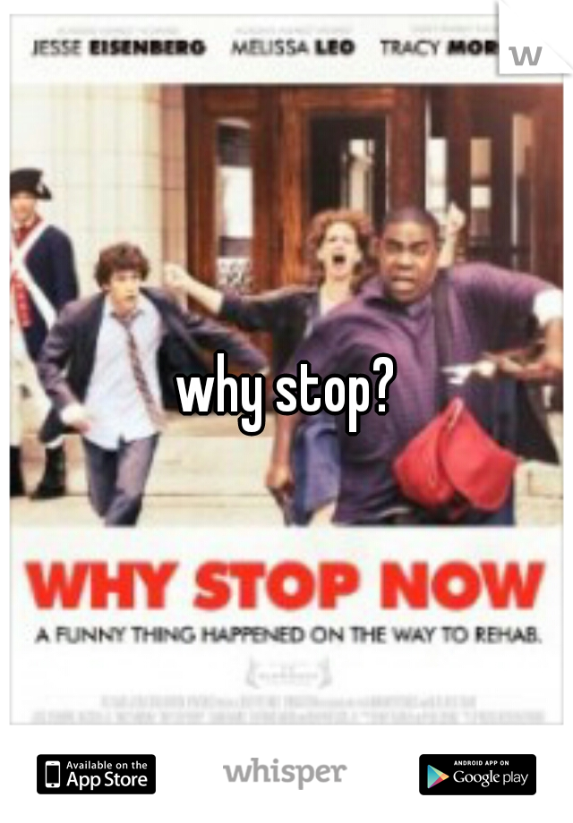 why stop?