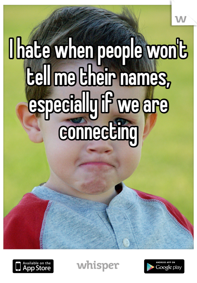 I hate when people won't tell me their names, especially if we are connecting