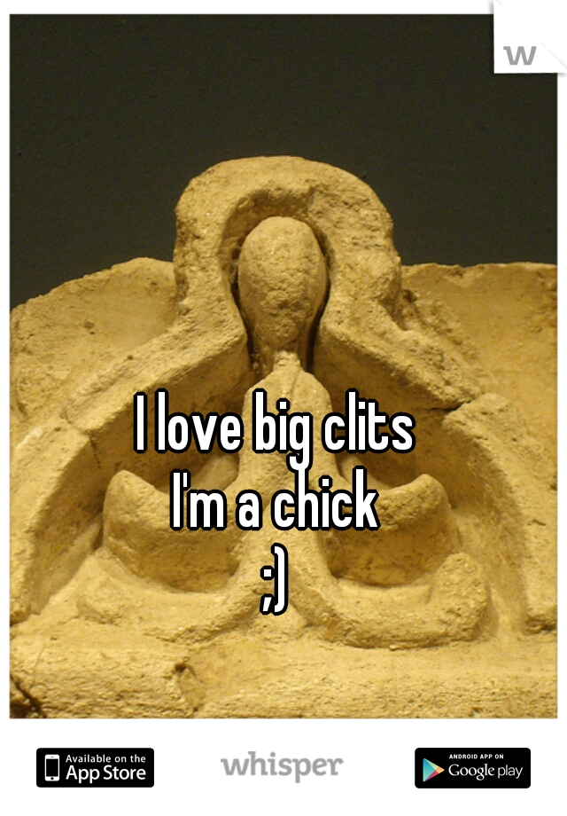 I love big clits
I'm a chick
;)