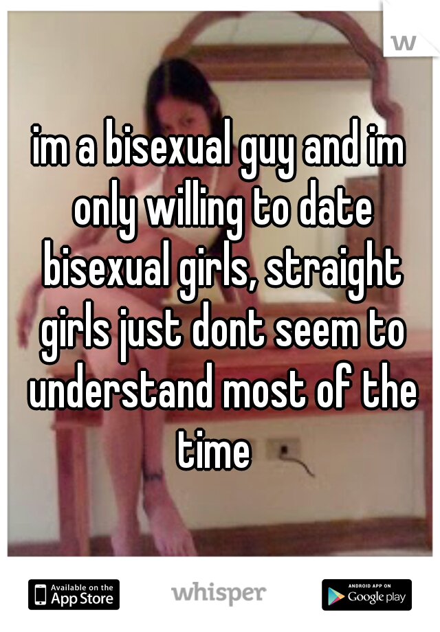 im a bisexual guy and im only willing to date bisexual girls, straight girls just dont seem to understand most of the time  