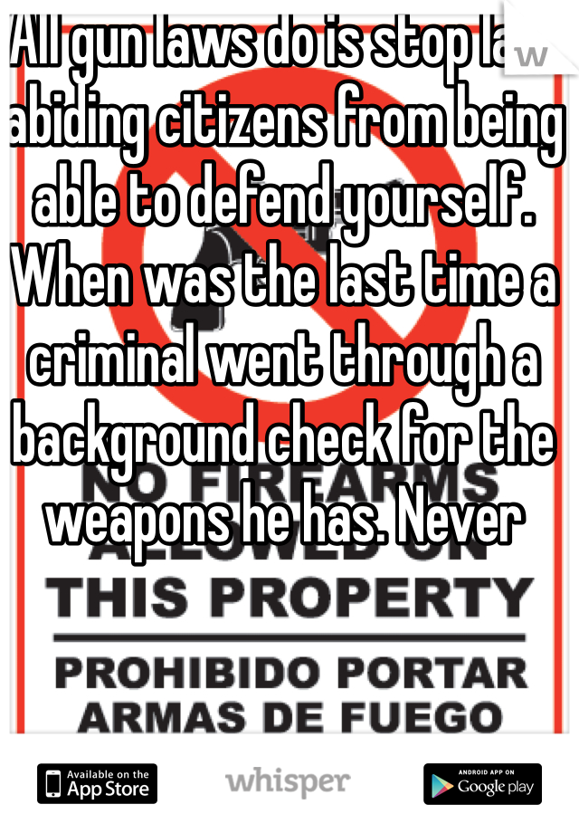 All gun laws do is stop law abiding citizens from being able to defend yourself. When was the last time a criminal went through a background check for the weapons he has. Never 