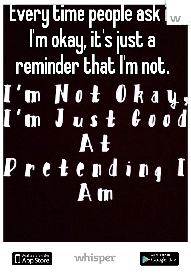 Every time people ask if I'm okay, it's just a reminder that I'm not. 