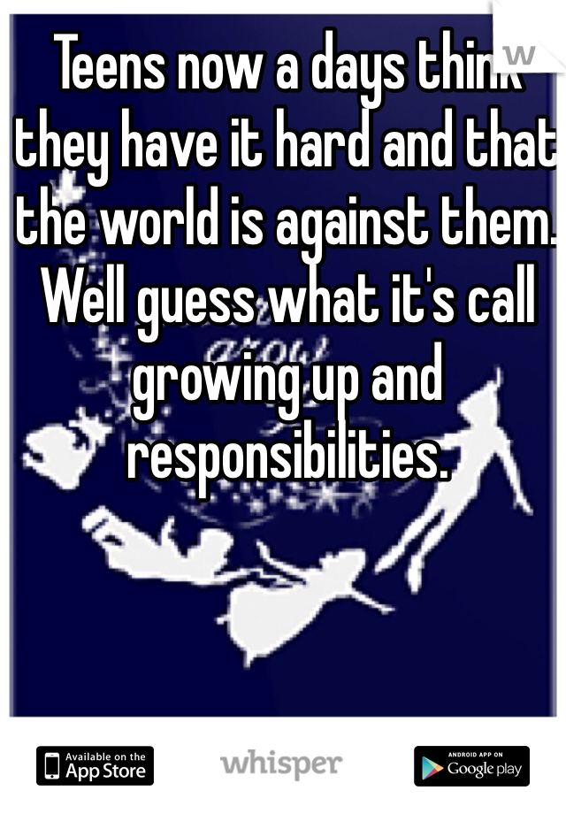 Teens now a days think they have it hard and that the world is against them. Well guess what it's call growing up and responsibilities. 