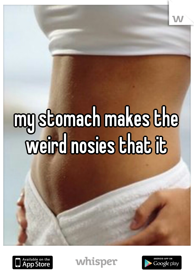 my stomach makes the weird nosies that it 