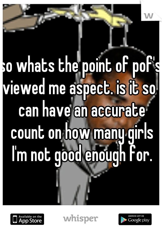 so whats the point of pof's viewed me aspect. is it so I can have an accurate count on how many girls I'm not good enough for.