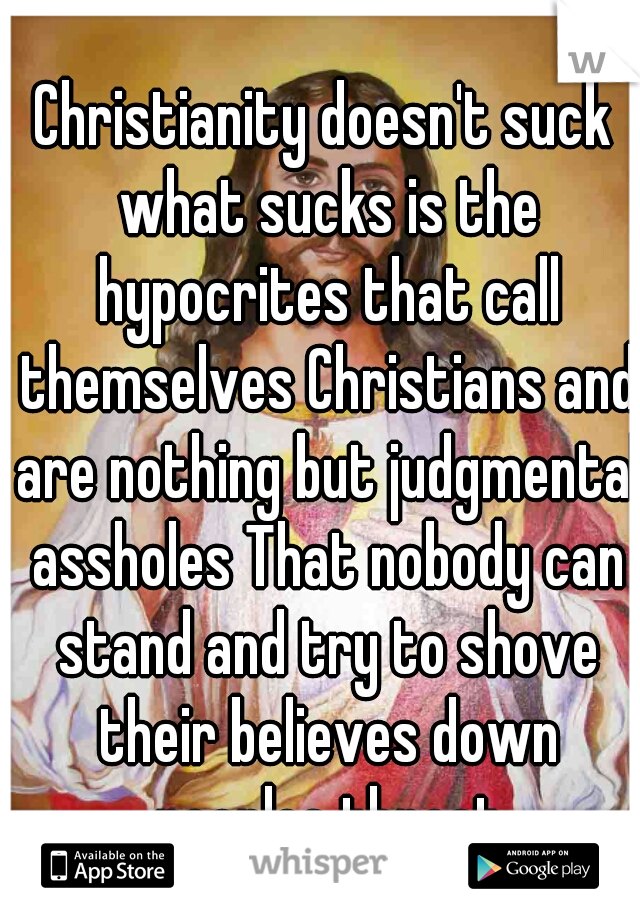 Christianity doesn't suck what sucks is the hypocrites that call themselves Christians and are nothing but judgmental assholes That nobody can stand and try to shove their believes down peoples throat