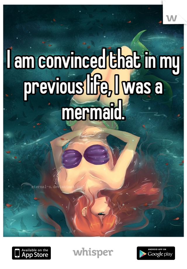 I am convinced that in my previous life, I was a mermaid. 