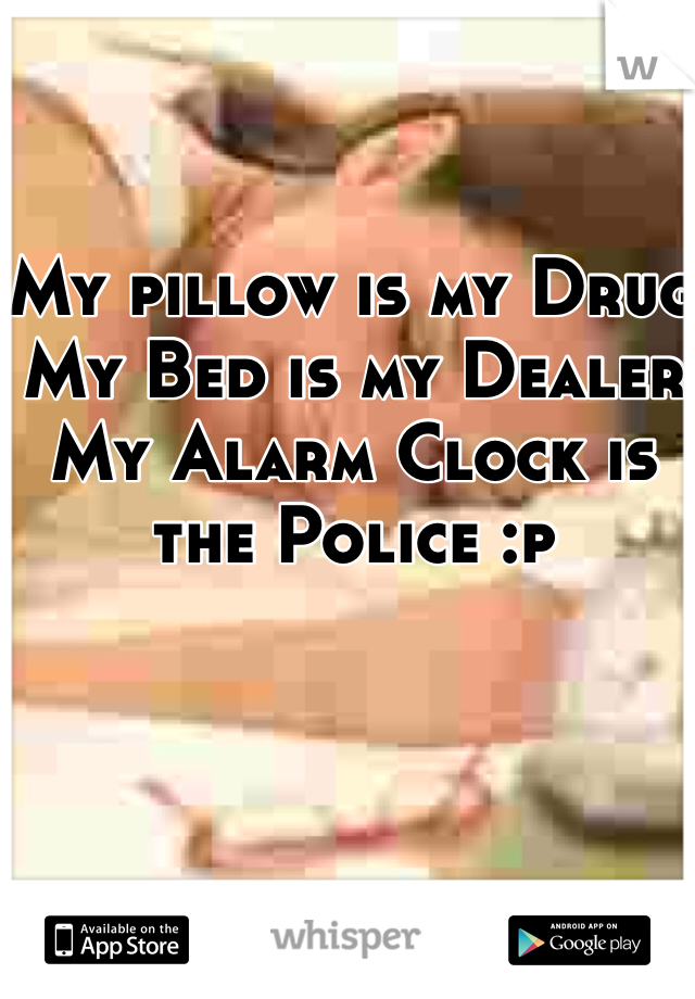 My pillow is my Drug
My Bed is my Dealer 
My Alarm Clock is the Police :p