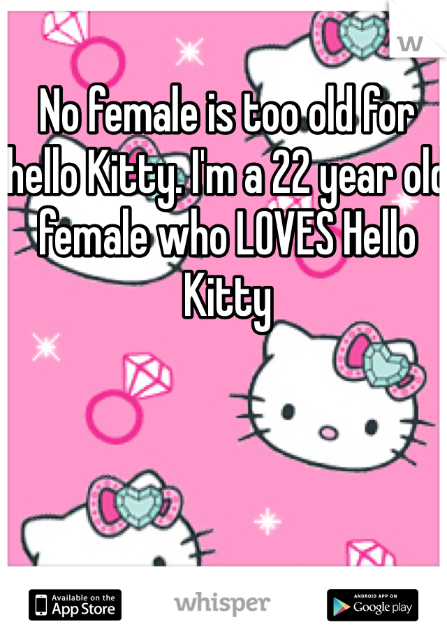 No female is too old for hello Kitty. I'm a 22 year old female who LOVES Hello Kitty