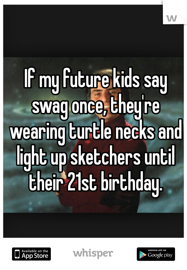 If my future kids say swag once, they're wearing turtle necks and light up sketchers until their 21st birthday.