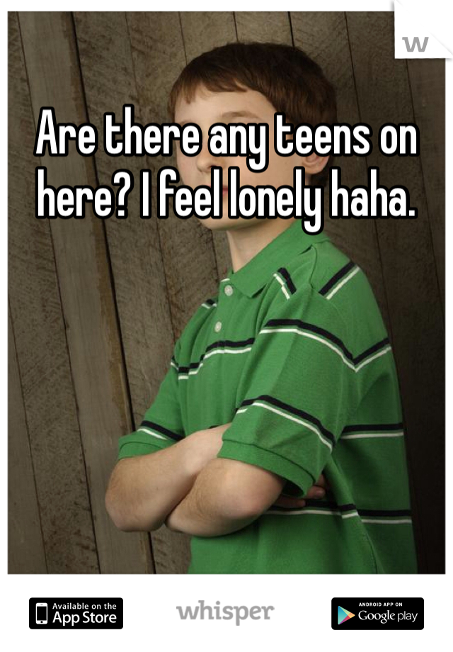 Are there any teens on here? I feel lonely haha.