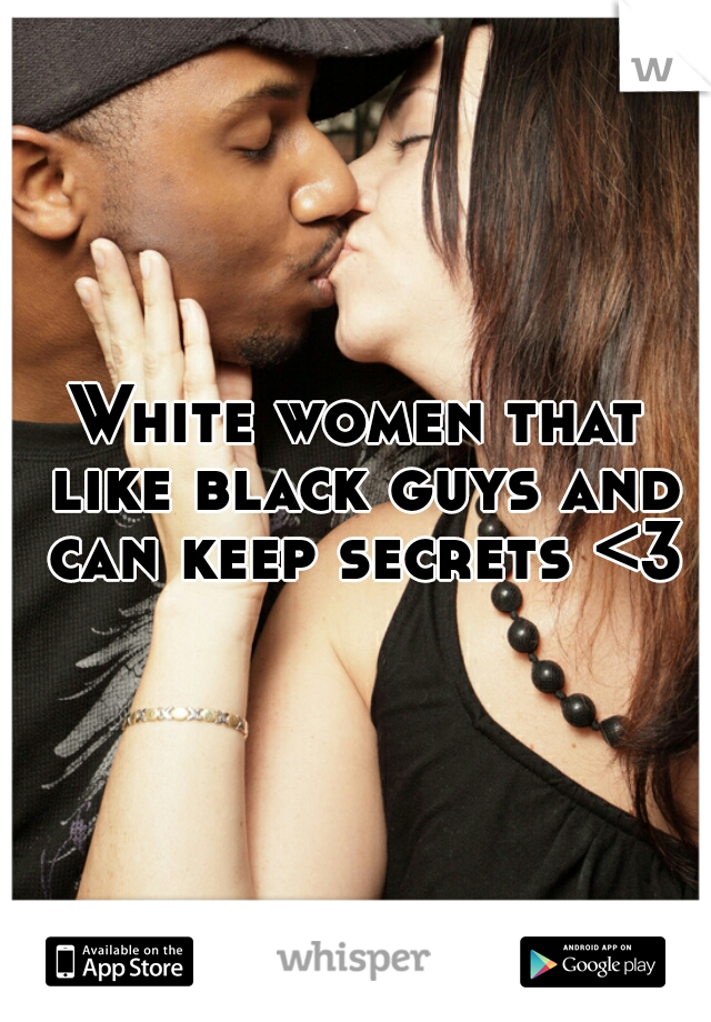 White women that like black guys and can keep secrets <3