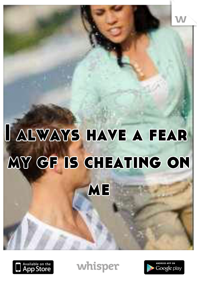 I always have a fear my gf is cheating on me