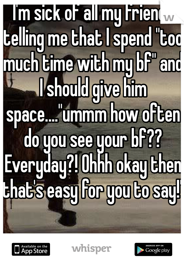 I'm sick of all my friends telling me that I spend "too much time with my bf" and I should give him space...."ummm how often do you see your bf?? Everyday?! Ohhh okay then that's easy for you to say!" 