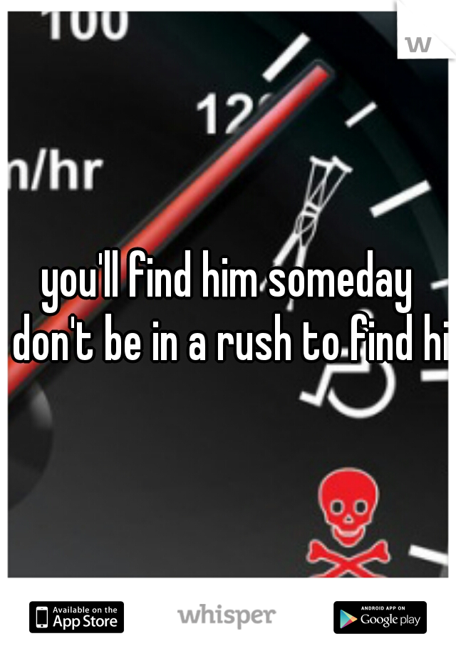 you'll find him someday don't be in a rush to find him