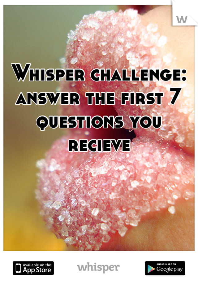 Whisper challenge: answer the first 7 questions you recieve